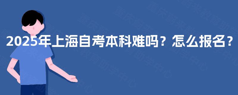 2025年上海自考本科难吗?怎么报名? 2025年上海自考本科难吗?怎么报名?