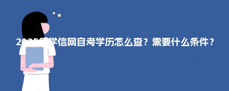 2025年学信网自考学历怎么查?需要什么条件? 2025年学信网自考学历怎么查?需要什么条件?