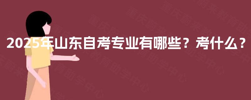 2025年山东自考专业有哪些?考什么? 2025年山东自考专业有哪些?考什么?