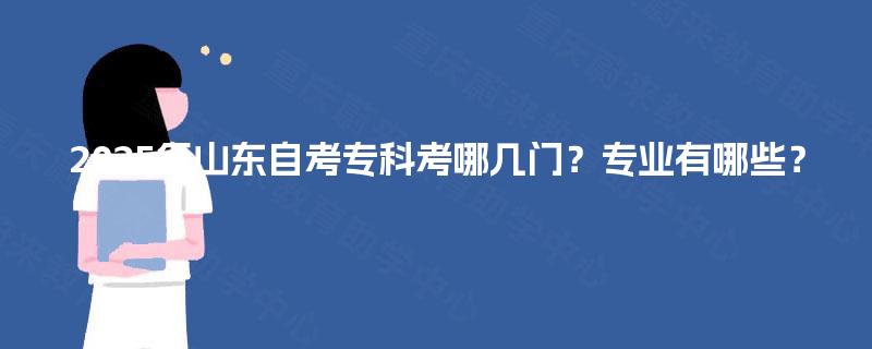 2025年山东自考专科考哪几门?专业有哪些? 2025年山东自考专科考哪几门?专业有哪些?