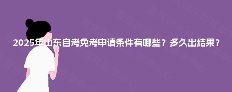 2025年山东自考免考申请条件有哪些?多久出结果? 2025年山东自考免考申请条件有哪些?多久出结果?