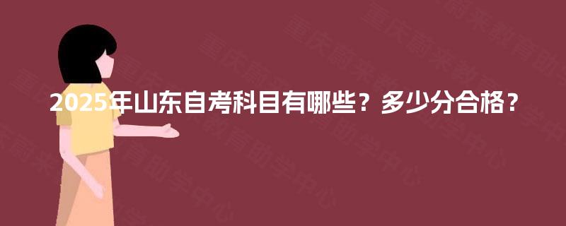 2025年山东自考科目有哪些?多少分合格? 2025年山东自考科目有哪些?多少分合格?