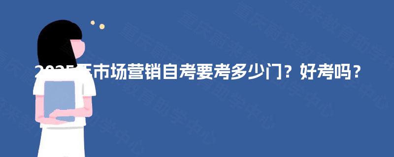 2025年市场营销自考要考多少门?好考吗? 2025年市场营销自考要考多少门?好考吗?