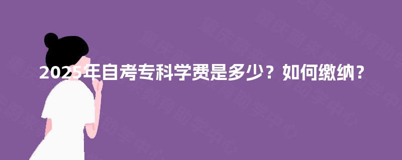 2025年自考专科学费是多少?如何缴纳? 2025年自考专科学费是多少?如何缴纳?
