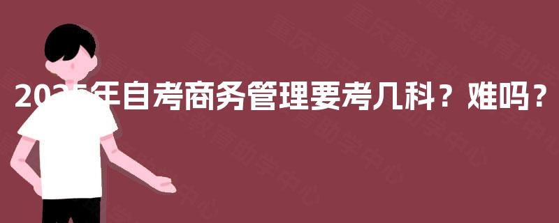 2025年自考商务管理要考几科？难吗？