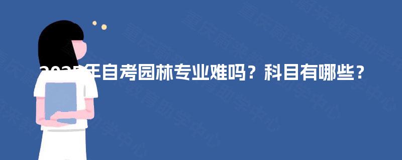 2025年自考园林专业难吗？科目有哪些？