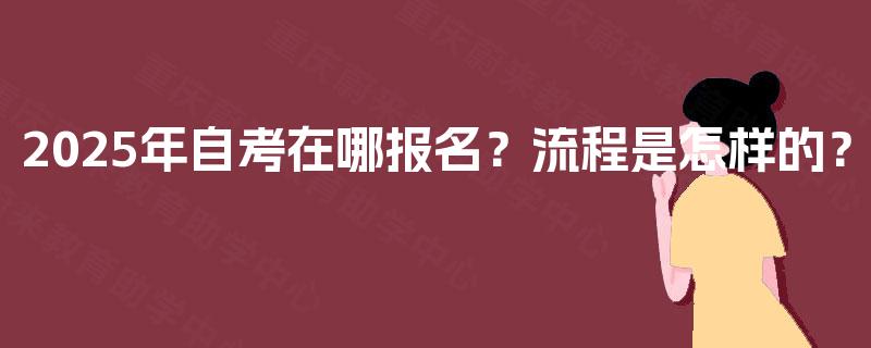 2025年自考在哪报名?流程是怎样的? 2025年自考在哪报名?流程是怎样的?
