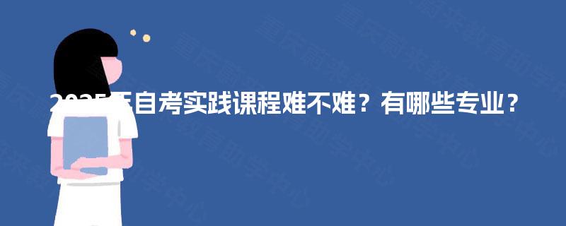 2025年自考实践课程难不难？有哪些专业？