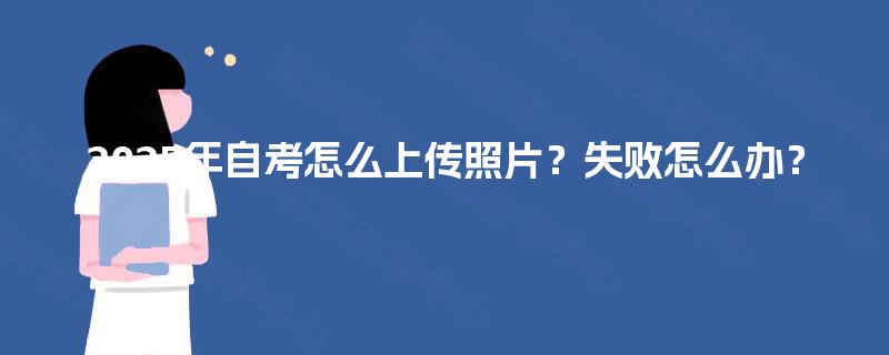 2025年自考怎么上传照片？失败怎么办？