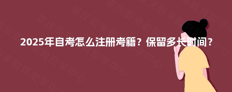 2025年自考怎么注册考籍?保留多长时间? 2025年自考怎么注册考籍?保留多长时间?