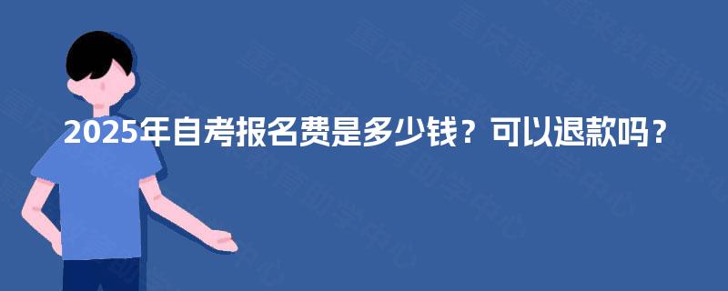 2025年自考报名费是多少钱?可以退款吗? 2025年自考报名费是多少钱?可以退款吗?
