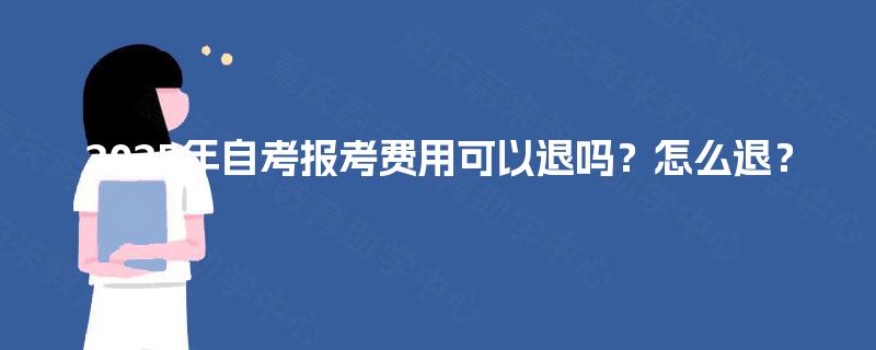 2025年自考报考费用可以退吗?怎么退? 2025年自考报考费用可以退吗?怎么退?