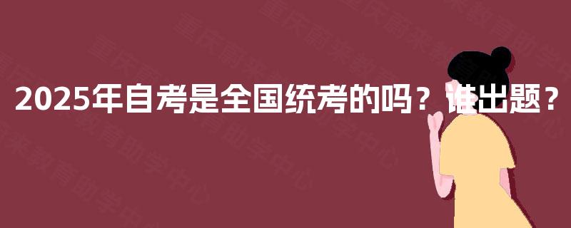 2025年自考是全国统考的吗?谁出题? 2025年自考是全国统考的吗?谁出题?