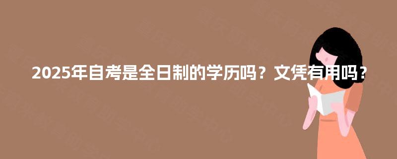 2025年自考是全日制的学历吗?文凭有用吗? 2025年自考是全日制的学历吗?文凭有用吗?