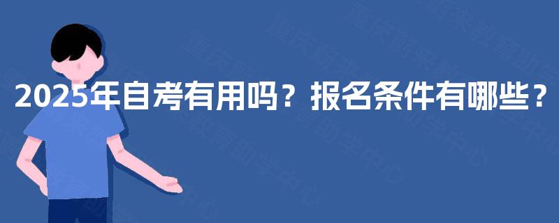 2025年自考有用吗?报名条件有哪些? 2025年自考有用吗?报名条件有哪些?