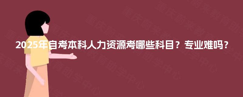 2025年自考本科人力资源考哪些科目？专业难吗？