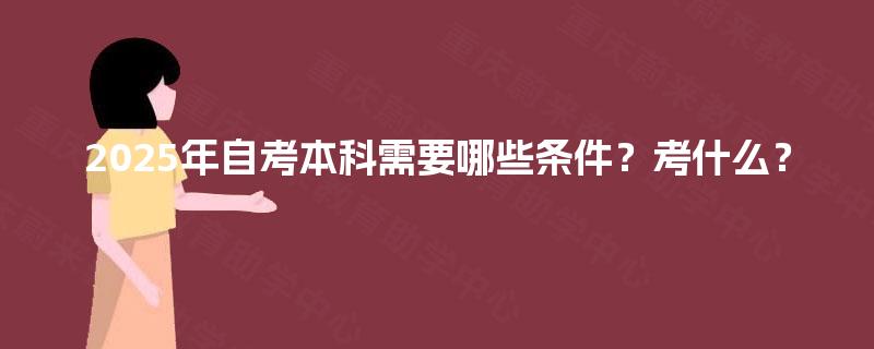 2025年自考本科需要哪些条件?考什么? 2025年自考本科需要哪些条件?考什么?