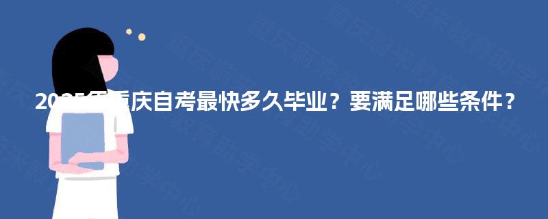 2025年重庆自考最快多久毕业？要满足哪些条件？
