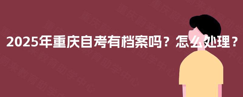 2025年重庆自考有档案吗？怎么处理？