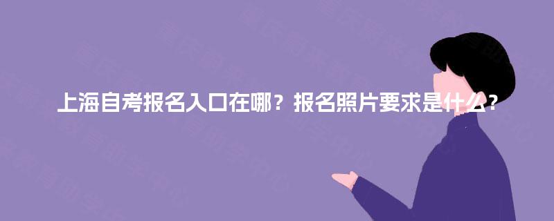 上海自考报名入口在哪?报名照片要求是什么? 上海自考报名入口在哪?报名照片要求是什么?