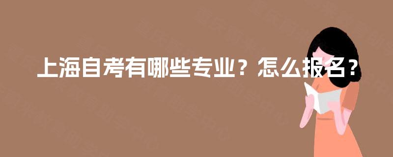 上海自考有哪些专业?怎么报名? 上海自考有哪些专业?怎么报名?