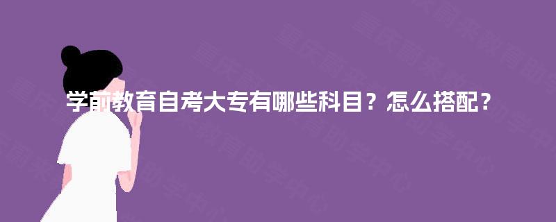 学前教育自考大专有哪些科目?怎么搭配? 学前教育自考大专有哪些科目?怎么搭配?