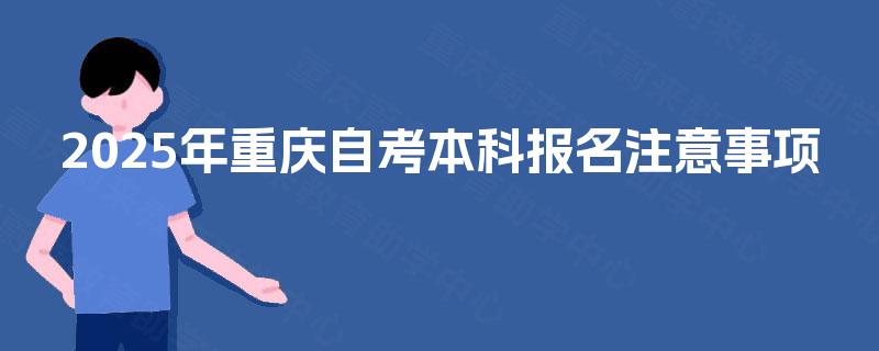 2025年重庆自考本科报名注意事项 2025年重庆自考本科报名注意事项