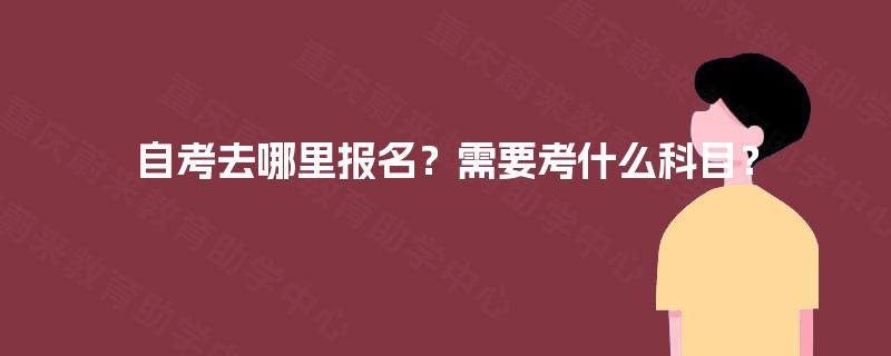 自考去哪里报名？需要考什么科目？