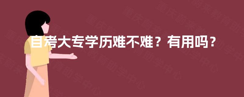 自考大专学历难不难?有用吗? 自考大专学历难不难?有用吗?