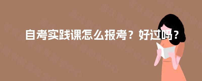 自考实践课怎么报考?好过吗? 自考实践课怎么报考?好过吗?