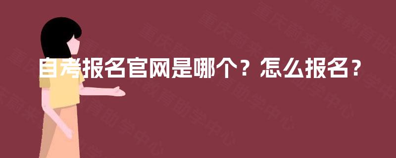 自考报名官网是哪个?怎么报名? 自考报名官网是哪个?怎么报名?