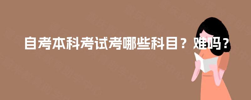 自考本科考试考哪些科目？难吗？