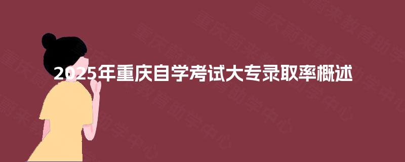 2025年重庆自学考试大专录取率概述 2025年重庆自学考试大专录取率概述