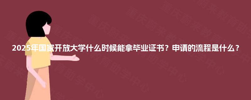 2025年国家开放大学什么时候能拿毕业证书？申请的流程是什么？