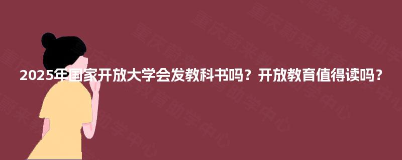2025年国家开放大学会发教科书吗？开放教育值得读吗？
