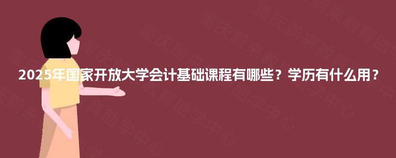 2025年国家开放大学会计基础课程有哪些?学历有什么用? 2025年国家开放大学会计基础课程有哪些?学历有什么用?