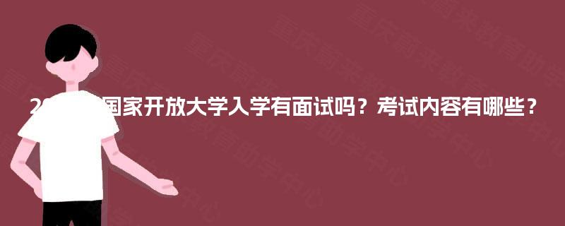 2025年国家开放大学入学有面试吗？考试内容有哪些？