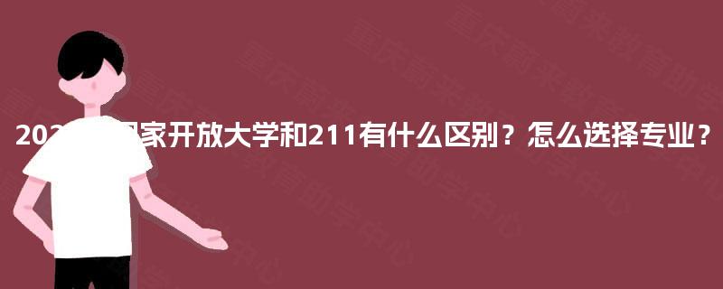 2025年国家开放大学和211有什么区别？怎么选择专业？