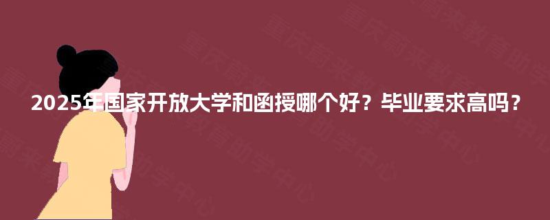 2025年国家开放大学和函授哪个好？毕业要求高吗？