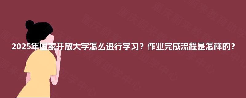 2025年国家开放大学怎么进行学习?作业完成流程是怎样的? 2025年国家开放大学怎么进行学习?作业完成流程是怎样的?