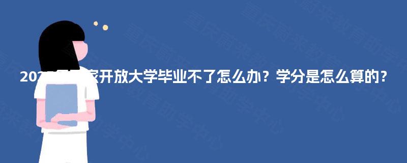 2025年国家开放大学毕业不了怎么办?学分是怎么算的? 2025年国家开放大学毕业不了怎么办?学分是怎么算的?