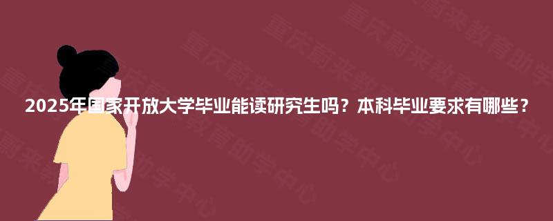 2025年国家开放大学毕业能读研究生吗？本科毕业要求有哪些？