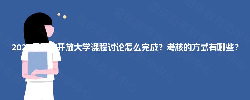 2025年国家开放大学课程讨论怎么完成?考核的方式有哪些? 2025年国家开放大学课程讨论怎么完成?考核的方式有哪些?