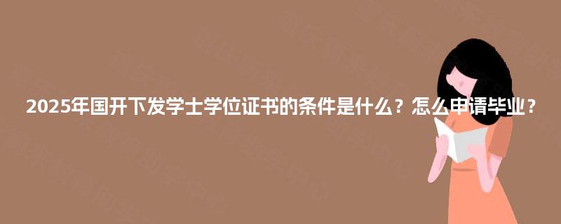 2025年国开下发学士学位证书的条件是什么？怎么申请毕业？