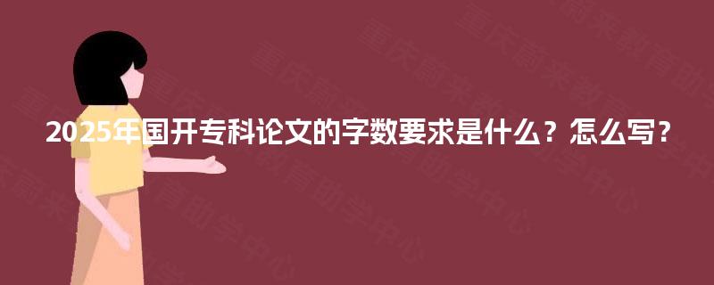 2025年国开专科论文的字数要求是什么？怎么写？