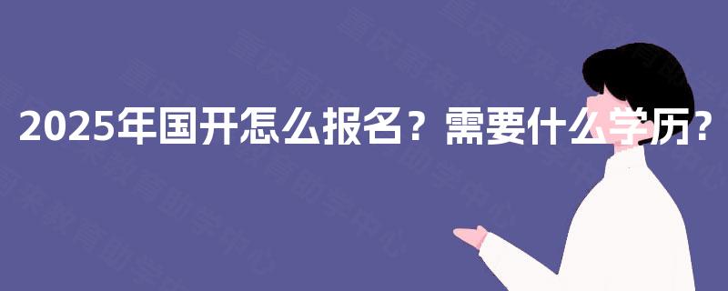 2025年国开怎么报名?需要什么学历? 2025年国开怎么报名?需要什么学历?