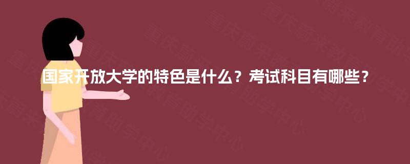 国家开放大学的特色是什么？考试科目有哪些？
