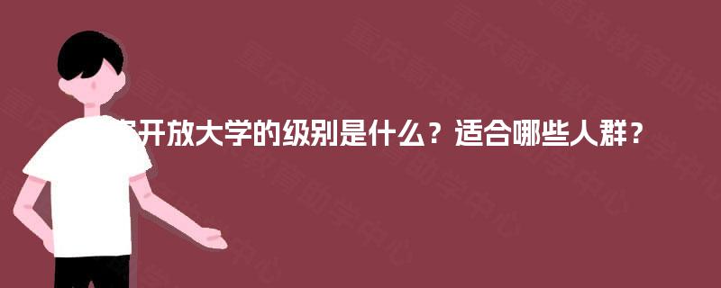 国家开放大学的级别是什么?适合哪些人群? 国家开放大学的级别是什么?适合哪些人群?