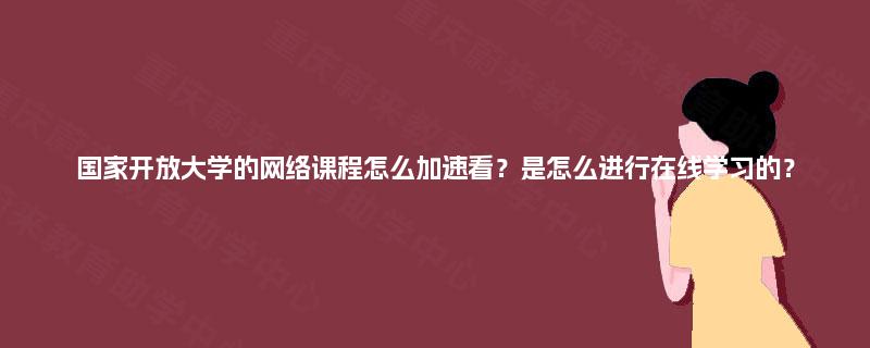 国家开放大学的网络课程怎么加速看？是怎么进行在线学习的？