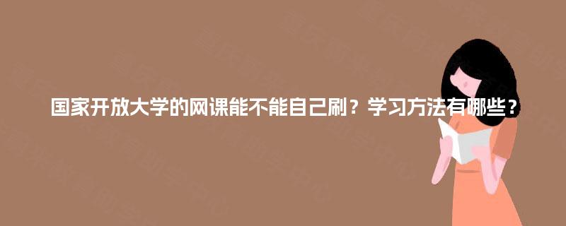 国家开放大学的网课能不能自己刷？学习方法有哪些？